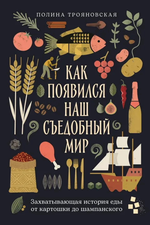 Как появился наш съедобный мир: Захватывающая история еды от картошки до шампанского